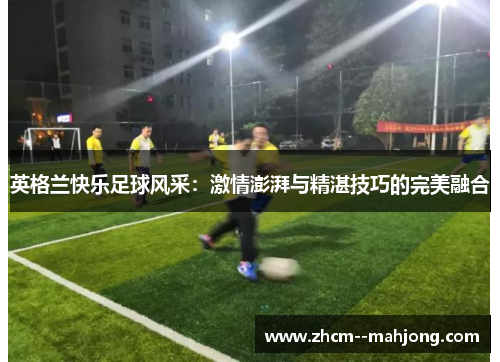 英格兰快乐足球风采：激情澎湃与精湛技巧的完美融合