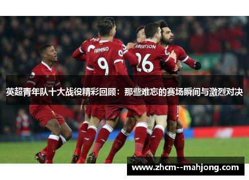 英超青年队十大战役精彩回顾：那些难忘的赛场瞬间与激烈对决