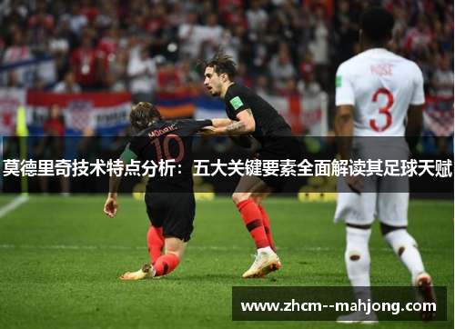莫德里奇技术特点分析：五大关键要素全面解读其足球天赋