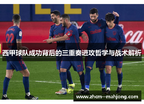 西甲球队成功背后的三重奏进攻哲学与战术解析 西甲球队成功背后的三重奏进攻哲学与战术解析