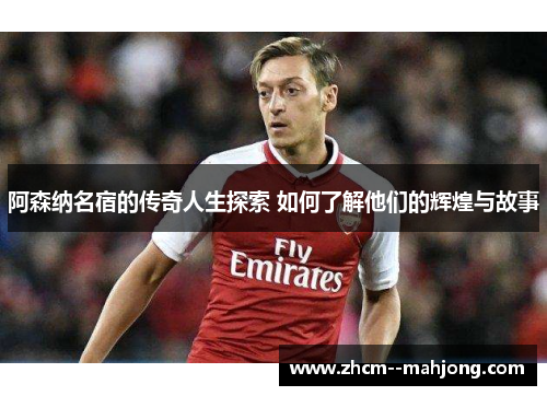 阿森纳名宿的传奇人生探索 如何了解他们的辉煌与故事
