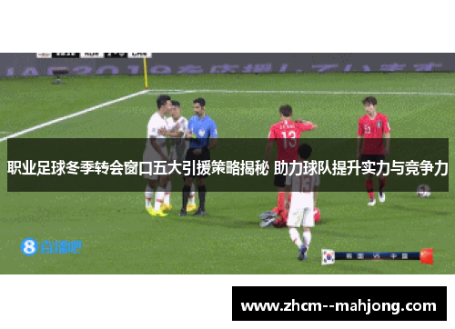 职业足球冬季转会窗口五大引援策略揭秘 助力球队提升实力与竞争力