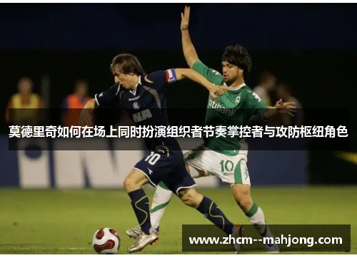 莫德里奇如何在场上同时扮演组织者节奏掌控者与攻防枢纽角色