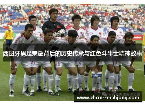 西班牙男足荣耀背后的历史传承与红色斗牛士精神故事