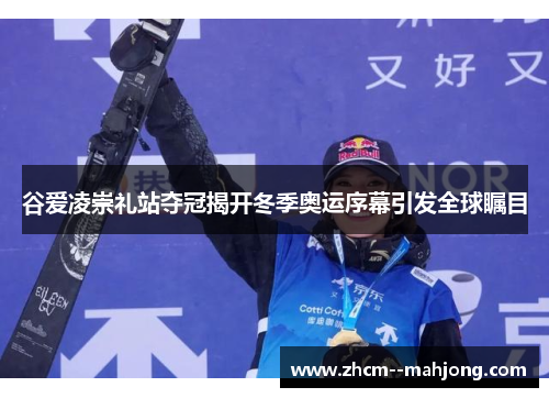 谷爱凌崇礼站夺冠揭开冬季奥运序幕引发全球瞩目