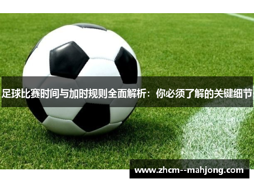 足球比赛时间与加时规则全面解析:你必须了解的关键细节 足球比赛时间与加时规则全面解析:你必须了解的关键细节