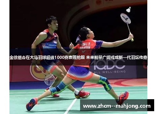 金徐组合在大马羽球超级1000赛表现抢眼 未来前景广阔或成新一代羽坛传奇 金徐组合在大马羽球超级1000赛表现抢眼 未来前景广阔或成新一代羽坛传奇