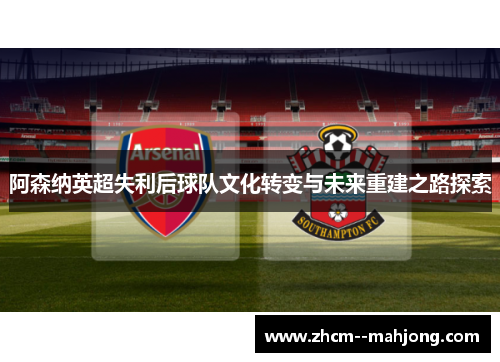 阿森纳英超失利后球队文化转变与未来重建之路探索 阿森纳英超失利后球队文化转变与未来重建之路探索