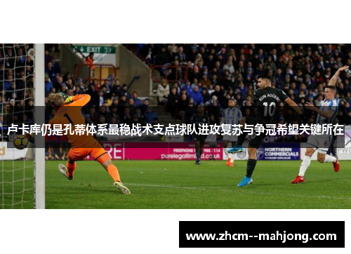 卢卡库仍是孔蒂体系最稳战术支点球队进攻复苏与争冠希望关键所在