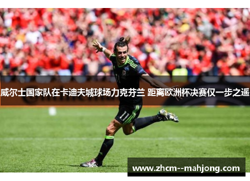 威尔士国家队在卡迪夫城球场力克芬兰 距离欧洲杯决赛仅一步之遥 威尔士国家队在卡迪夫城球场力克芬兰 距离欧洲杯决赛仅一步之遥