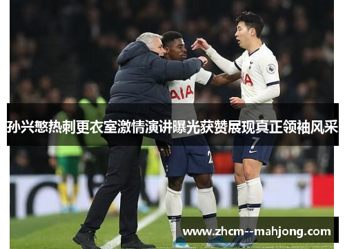 孙兴慜热刺更衣室激情演讲曝光获赞展现真正领袖风采
