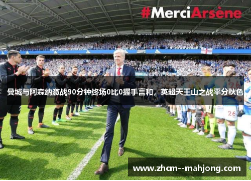 曼城与阿森纳激战90分钟终场0比0握手言和,英超天王山之战平分秋色 曼城与阿森纳激战90分钟终场0比0握手言和,英超天王山之战平分秋色