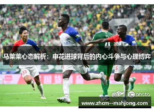 马莱莱心态解析:申花进球背后的内心斗争与心理博弈 马莱莱心态解析:申花进球背后的内心斗争与心理博弈