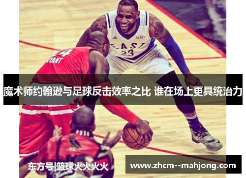 魔术师约翰逊与足球反击效率之比 谁在场上更具统治力 魔术师约翰逊与足球反击效率之比 谁在场上更具统治力
