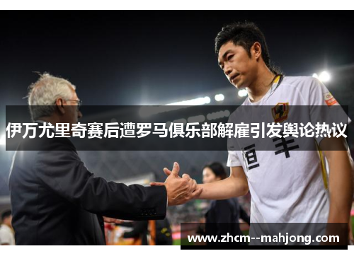 伊万尤里奇赛后遭罗马俱乐部解雇引发舆论热议 伊万尤里奇赛后遭罗马俱乐部解雇引发舆论热议