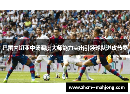 巴雷内切亚中场调度大师能力突出引领球队进攻节奏 巴雷内切亚中场调度大师能力突出引领球队进攻节奏