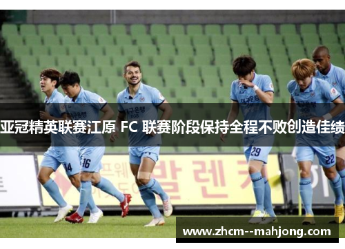 亚冠精英联赛江原 FC 联赛阶段保持全程不败创造佳绩 亚冠精英联赛江原 FC 联赛阶段保持全程不败创造佳绩