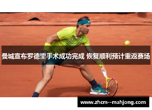 曼城宣布罗德里手术成功完成 恢复顺利预计重返赛场 曼城宣布罗德里手术成功完成 恢复顺利预计重返赛场